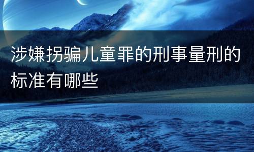 涉嫌拐骗儿童罪的刑事量刑的标准有哪些