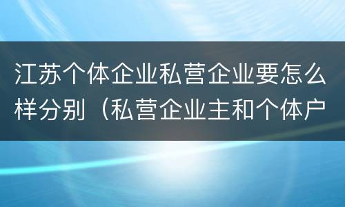 江苏个体企业私营企业要怎么样分别（私营企业主和个体户的区别）