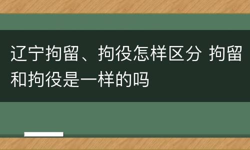 辽宁拘留、拘役怎样区分 拘留和拘役是一样的吗