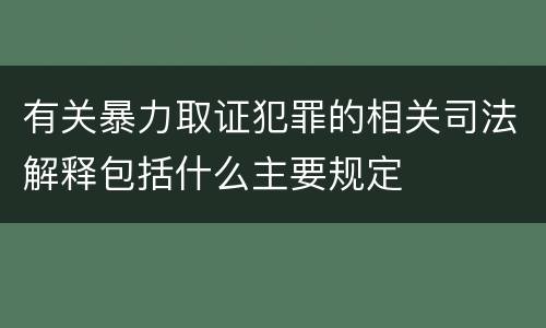 有关暴力取证犯罪的相关司法解释包括什么主要规定