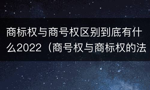 商标权与商号权区别到底有什么2022（商号权与商标权的法律冲突与解决）