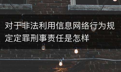 对于非法利用信息网络行为规定定罪刑事责任是怎样