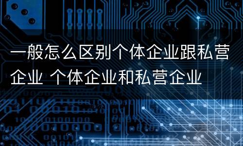 一般怎么区别个体企业跟私营企业 个体企业和私营企业