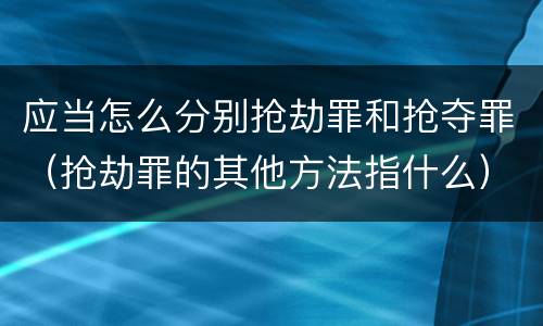 应当怎么分别抢劫罪和抢夺罪（抢劫罪的其他方法指什么）