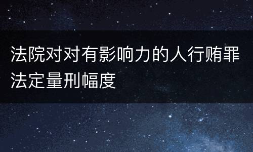法院对对有影响力的人行贿罪法定量刑幅度
