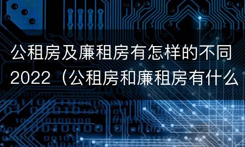 公租房及廉租房有怎样的不同2022（公租房和廉租房有什么区别?2019年的）