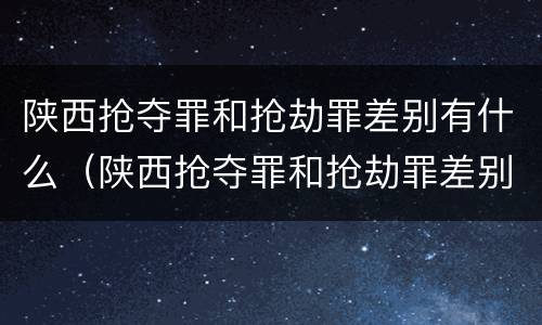 陕西抢夺罪和抢劫罪差别有什么（陕西抢夺罪和抢劫罪差别有什么区别）