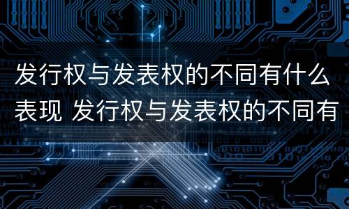 发行权与发表权的不同有什么表现 发行权与发表权的不同有什么表现