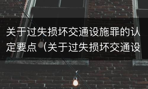 关于过失损坏交通设施罪的认定要点（关于过失损坏交通设施罪的认定要点正确的是）