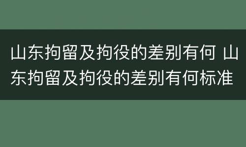 山东拘留及拘役的差别有何 山东拘留及拘役的差别有何标准