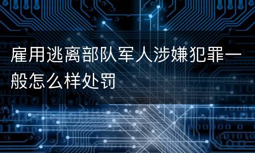 雇用逃离部队军人涉嫌犯罪一般怎么样处罚