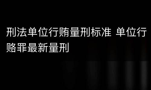刑法单位行贿量刑标准 单位行赂罪最新量刑