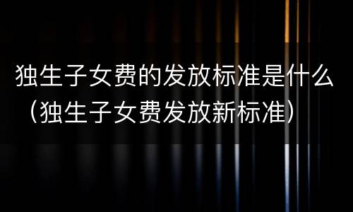独生子女费的发放标准是什么（独生子女费发放新标准）