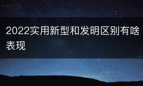2022实用新型和发明区别有啥表现