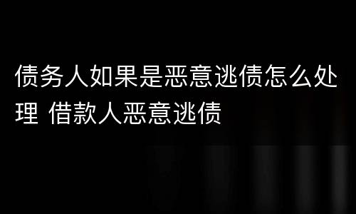 债务人如果是恶意逃债怎么处理 借款人恶意逃债