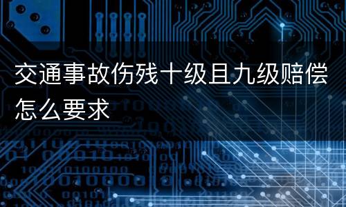 交通事故伤残十级且九级赔偿怎么要求
