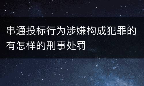 串通投标行为涉嫌构成犯罪的有怎样的刑事处罚