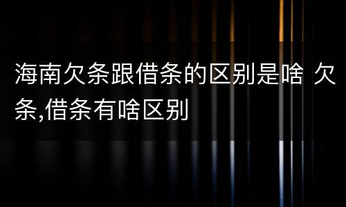 海南欠条跟借条的区别是啥 欠条,借条有啥区别