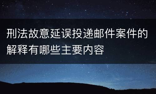 刑法故意延误投递邮件案件的解释有哪些主要内容