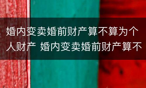 婚内变卖婚前财产算不算为个人财产 婚内变卖婚前财产算不算为个人财产呢