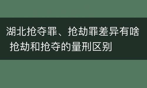 湖北抢夺罪、抢劫罪差异有啥 抢劫和抢夺的量刑区别