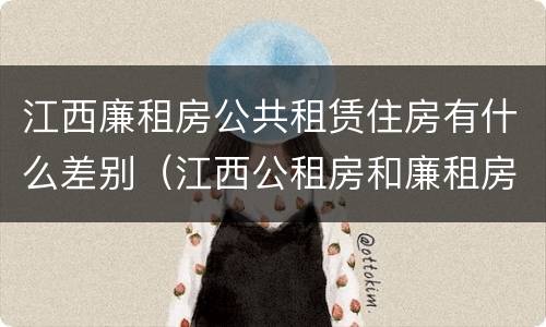 江西廉租房公共租赁住房有什么差别（江西公租房和廉租房能买吗）