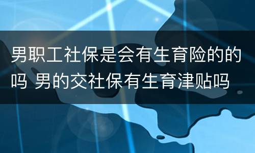 男职工社保是会有生育险的的吗 男的交社保有生育津贴吗