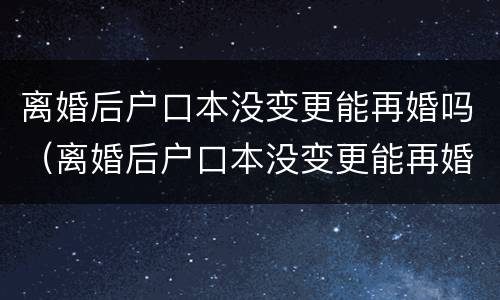 离婚后户口本没变更能再婚吗（离婚后户口本没变更能再婚吗怎么办）