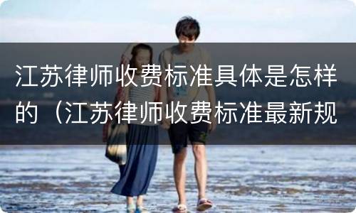 江苏律师收费标准具体是怎样的（江苏律师收费标准最新规定出台）