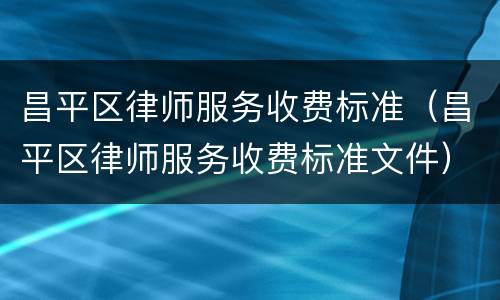 昌平区律师服务收费标准（昌平区律师服务收费标准文件）