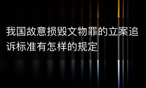 我国故意损毁文物罪的立案追诉标准有怎样的规定