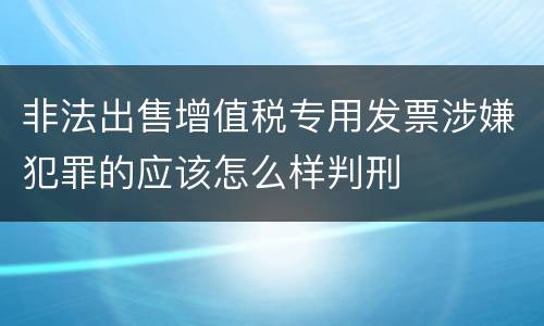 非法出售增值税专用发票涉嫌犯罪的应该怎么样判刑