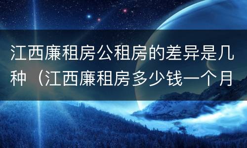 江西廉租房公租房的差异是几种（江西廉租房多少钱一个月）
