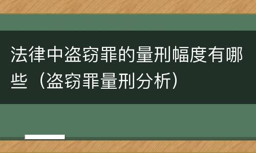 法律中盗窃罪的量刑幅度有哪些（盗窃罪量刑分析）