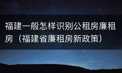 福建一般怎样识别公租房廉租房（福建省廉租房新政策）