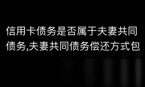 信用卡债务是否属于夫妻共同债务,夫妻共同债务偿还方式包括哪些