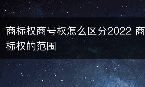商标权商号权怎么区分2022 商标权的范围