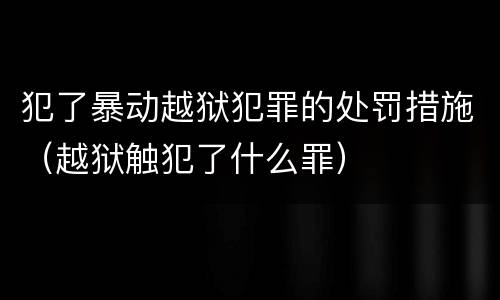 犯了暴动越狱犯罪的处罚措施（越狱触犯了什么罪）