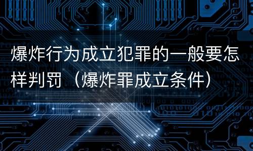 爆炸行为成立犯罪的一般要怎样判罚（爆炸罪成立条件）