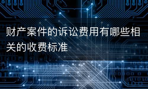 财产案件的诉讼费用有哪些相关的收费标准