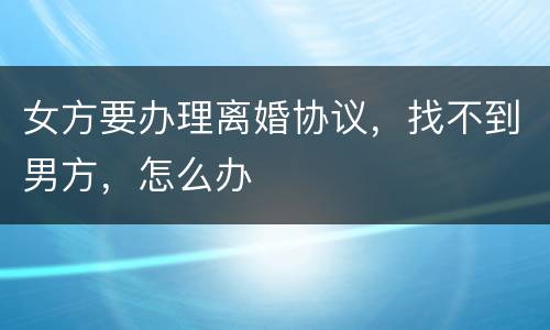 女方要办理离婚协议，找不到男方，怎么办