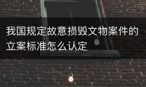 我国规定故意损毁文物案件的立案标准怎么认定