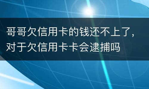 哥哥欠信用卡的钱还不上了，对于欠信用卡卡会逮捕吗