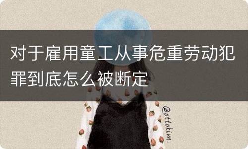 对于雇用童工从事危重劳动犯罪到底怎么被断定
