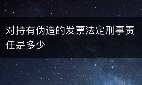 对持有伪造的发票法定刑事责任是多少