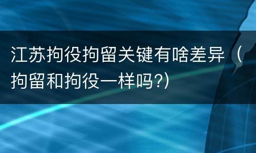 江苏拘役拘留关键有啥差异（拘留和拘役一样吗?）
