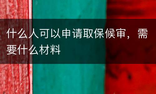 什么人可以申请取保候审，需要什么材料
