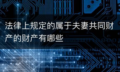 法律上规定的属于夫妻共同财产的财产有哪些