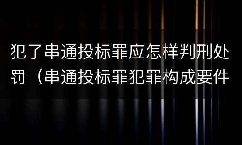 犯了串通投标罪应怎样判刑处罚（串通投标罪犯罪构成要件）