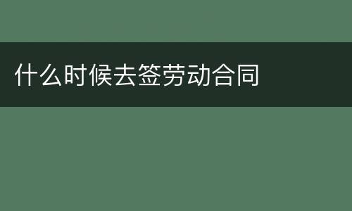 什么时候去签劳动合同